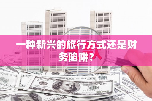 信阳一种新兴的旅行方式还是财务陷阱？