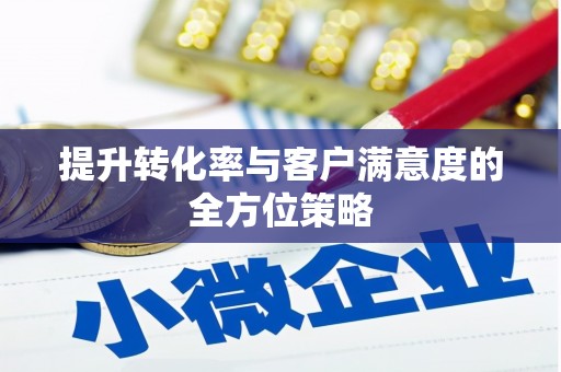 信阳提升转化率与客户满意度的全方位策略
