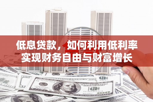 信阳低息贷款，如何利用低利率实现财务自由与财富增长