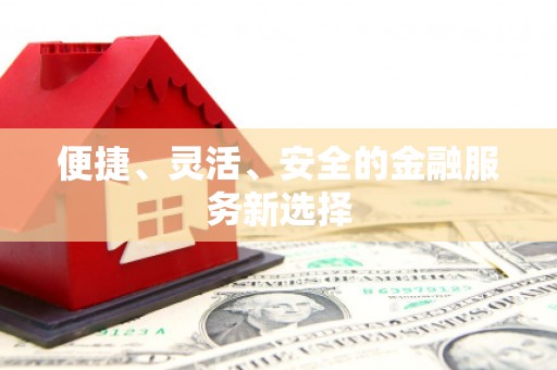 信阳便捷、灵活、安全的金融服务新选择