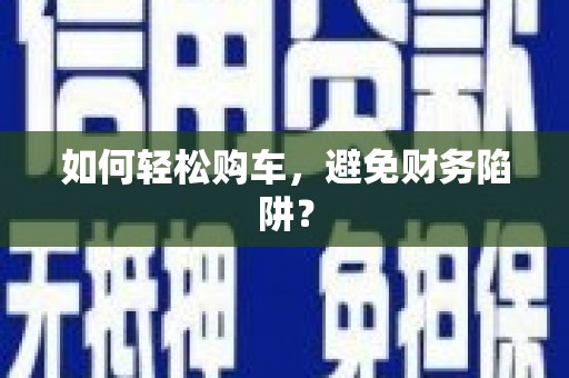 信阳如何轻松购车，避免财务陷阱？