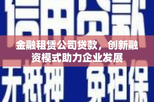 信阳金融租赁公司贷款，创新融资模式助力企业发展