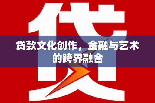 信阳贷款文化创作，金融与艺术的跨界融合