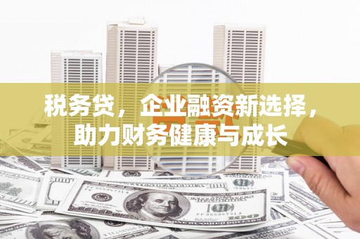 信阳税务贷，企业融资新选择，助力财务健康与成长