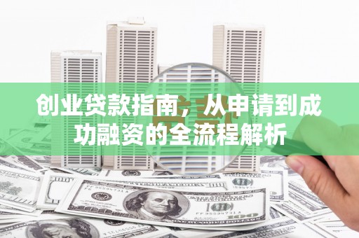 信阳创业贷款指南，从申请到成功融资的全流程解析