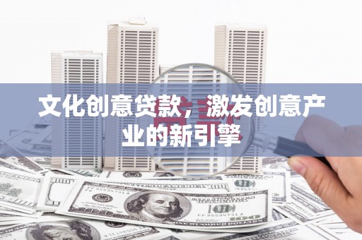 信阳文化创意贷款，激发创意产业的新引擎
