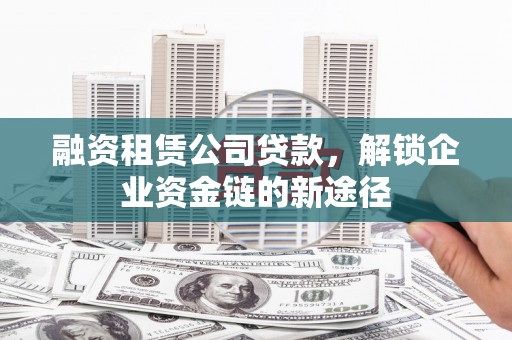 信阳融资租赁公司贷款，解锁企业资金链的新途径