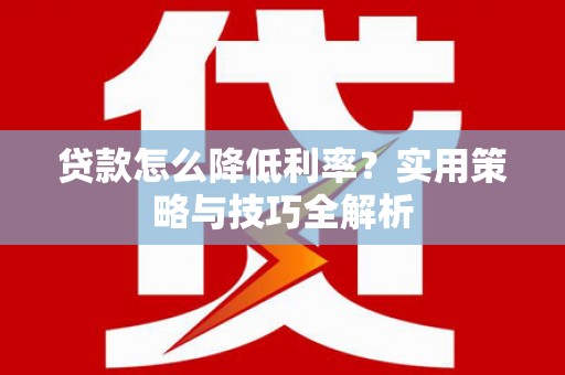 信阳贷款怎么降低利率？实用策略与技巧全解析
